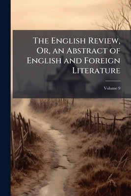The English Review, Or, an Abstract of English and Foreign Literature; Volume 9 by Anonymous