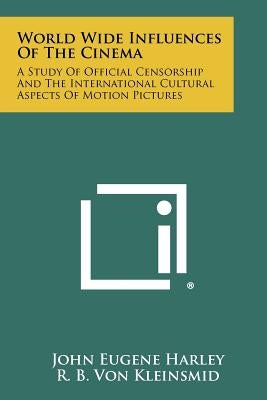 World Wide Influences Of The Cinema: A Study Of Official Censorship And The International Cultural Aspects Of Motion Pictures by Harley, John Eugene