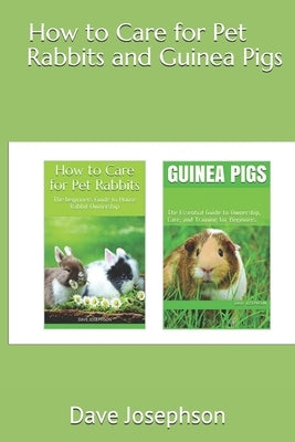 How to Care for Pet Rabbits and Guinea Pigs: The Essential Guide to Ownership, Care, and Training for Beginners-2 Books in 1 by Josephson, Dave