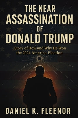 The Near Assassination of Donald Trump: Story of How and Why He Won the 2024 America Election by Fleenor, Daniel K.
