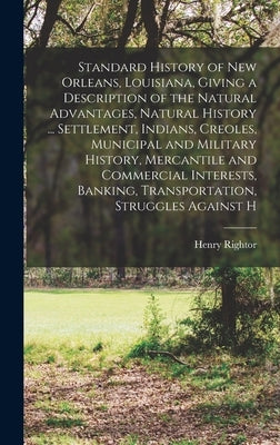 Standard History of New Orleans, Louisiana, Giving a Description of the Natural Advantages, Natural History ... Settlement, Indians, Creoles, Municipa by Rightor, Henry