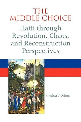 The Middle Choice: Haiti Through Revolution, Chaos, and Reconstruction Perspectives by Orisma, Rhodner J.