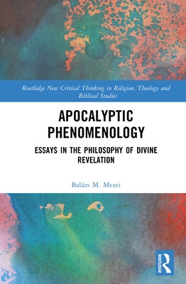 Apocalyptic Phenomenology: Essays in the Philosophy of Divine Revelation by Mezei, Balázs M.