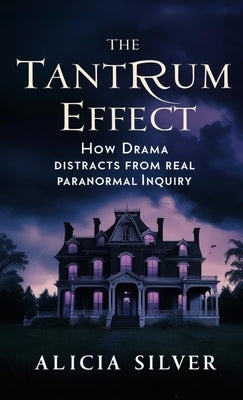The Tantrum Effect: How Drama Distracts from Real Paranormal Inquiry by Silver, Alicia