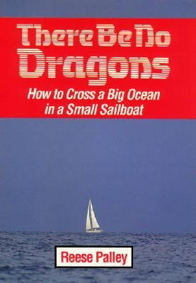 There Be No Dragons: How to Cross a Big Ocean in a Small Sailboat by Palley, Reese