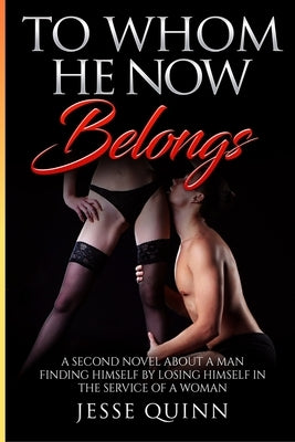 To Whom He Now Belongs: A Second Novel about a man finding himself by losing himself in the service of a Woman by Quinn, Jesse