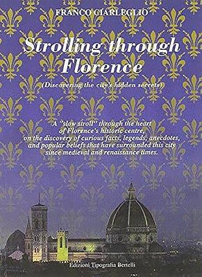 Strolling Through Florence (Discovering the City's Hidden Secrets): A "Slow Stroll" Through the Heart of Florence's Historic Centre, on the Discovery by Ciarleglio, Franco