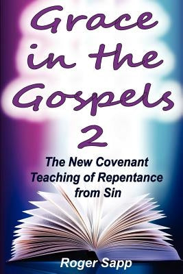 Grace in the Gospels 2: The New Covenant Teaching of Repentance from Sin by Sapp, Roger W.