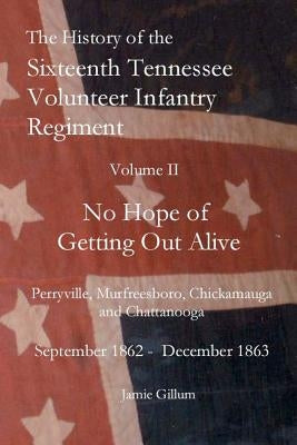 The History of the SixteenthTennessee Volunteer Infantry Regiment: No Hope of Getting Out Alive by Gillum, Jamie