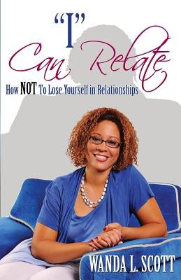 "I" Can Relate: How Not to Lose Yourself in Relationships by Scott, Wanda L.