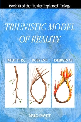 A Triunistic Model of Reality: What It Is, Does and Emerges As. by Leavitt, Marc
