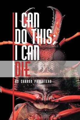 I Can Do This; I Can Die by Parenteau, Sharon