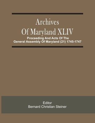 Archives Of Maryland XLIV; Proceeding And Acts Of The General Assembly Of Maryland (21) 1745-1747 by Christian Steiner, Bernard