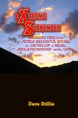 Extreme Surrender: Breaking Free from Futile Religious Ritual to Develop a Real Relationship with God by Stillie, Dave