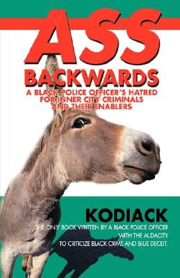 Ass Backwards: A Black Police Officer's Hatred for Inner City Criminals and Their Enablers by Kodiack