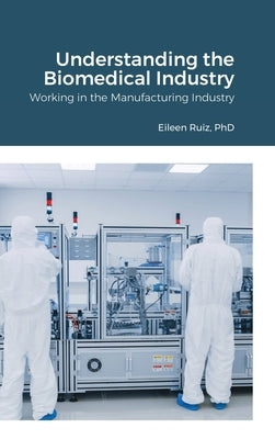 Understanding the Biomedical Industry: Working in the Manufacturing Industry by Ruiz, Eileen