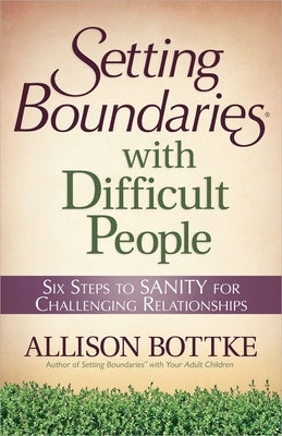 Setting Boundaries with Difficult People: Six Steps to Sanity for Challenging Relationships by Bottke, Allison