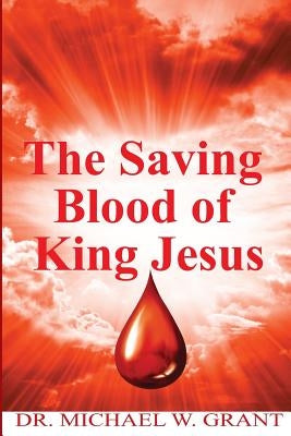 The Saving Blood of King Jesus by Grant Sr, Michael W.