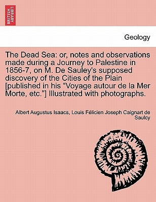 The Dead Sea: Or, Notes and Observations Made During a Journey to Palestine in 1856-7, on M. de Sauley's Supposed Discovery of the C by Isaacs, Albert Augustus