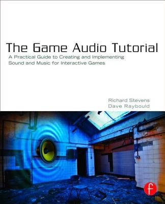 The Game Audio Tutorial: A Practical Guide to Creating and Implementing Sound and Music for Interactive Games by Stevens, Richard