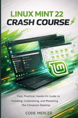 Linux Mint 22 Crash Course: Fast, Practical, Hands-On Guide to Installing, Customizing, and Mastering the Cinnamon Desktop by Mercer, Code