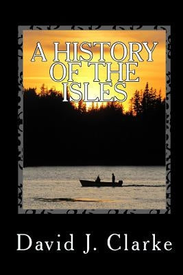 A History of the Isles: Twillingate, New World Island, Fogo Island and Change Islands, Newfoundland and Labrador by Clarke, David J.