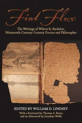 Fiat Flux: The Writings of Wilson R. Bachelor, Nineteenth-Century Country Doctor and Philosopher by Lindsey, William D.