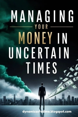 Managing Your Money in Uncertain Times: Master Budgeting, Build Multiple Income Streams, and Protect Your Finances Through Any Crisis or Economic Shif by Of a. Dime, Dynamics