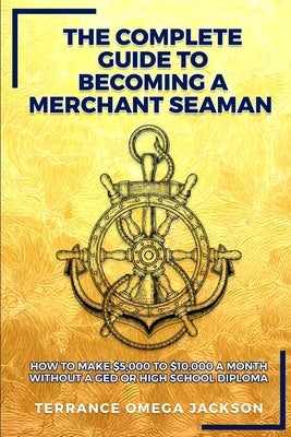 The Complete Guide To Becoming A Merchant Seaman: How To Make $5,000 To $10,000 A Month Without A GED Or Highschool Diploma by Jackson, Terrance Omega