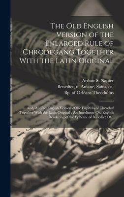The Old English Version of the Enlarged Rule of Chrodegang Together With the Latin Original; and, An Old English Version of the Capitula of Theodulf T by Chrodegang, Saint Bp of Metz