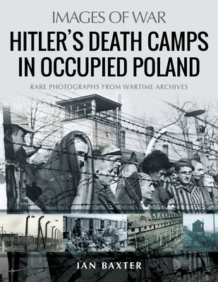 Hitler's Death Camps in Occupied Poland: Rare Photographs from Wartime Archives by Baxter, Ian