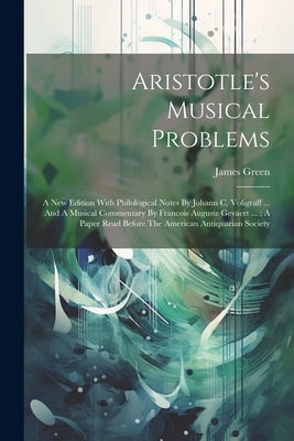 Aristotle's Musical Problems: A New Edition With Philological Notes By Johann C. Voligraff ... And A Musical Commentary By Francois Auguste Gevaert by Green, James