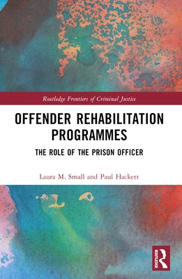 Offender Rehabilitation Programmes: The Role of the Prison Officer by M. Small, Laura