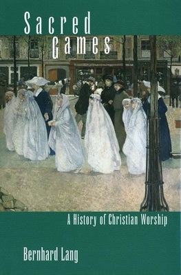 Sacred Games: A History of Christian Worship by Lang, Bernhard