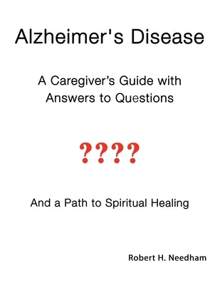 Alzheimer's Disease: A Caregiver's Guide with Answers to Questions and a Path to Spiritual Healing by Needham, Robert