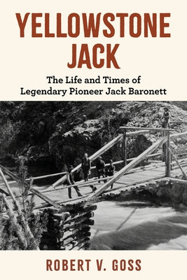Yellowstone Jack: The Life and Times of Legendary Pioneer Jack Baronett by Goss, Robert V.