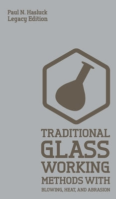 Traditional Glass Working Methods With Blowing, Heat, And Abrasion (Legacy Edition): Classic Approaches for Manufacture And Equipment by Hasluck, Paul N.