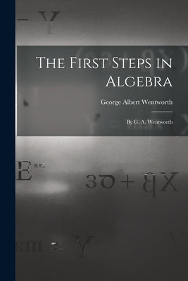 The First Steps in Algebra: By G. A. Wentworth by Wentworth, George Albert