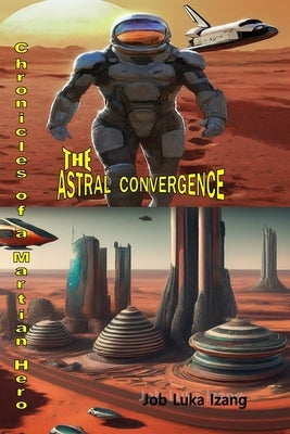 The Astral Convergence: Chronicles of a Martian Hero by Izang M. Sc, Job Luka