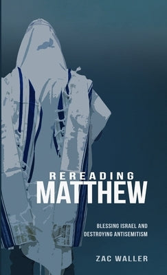Rereading Matthew: Blessing Israel & Destroying Antisemitism by Waller, Zac