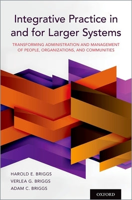 Integrative Practice in and for Larger Systems: Transforming Administration and Management of People, Organizations, and Communities by Briggs, Harold E.