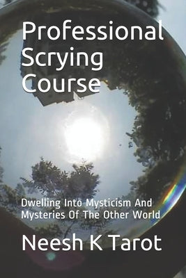 Professional Scrying Course: Dwelling Into Mysticism And Mysteries Of The Other World by Tarot, Neesh K.