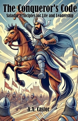 The Conqueror's Code: Saladin Principles for Life and Leadership by Castor, A. a.