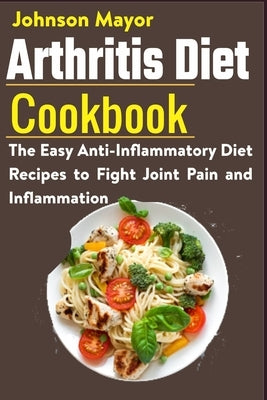 Arthritis Diet Cookbook: The Easy Anti-Inflammatory Diet to Fight Joint Pain and Inflammation by Mayor, Johnson