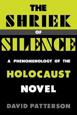 The Shriek of Silence: A Phenomenology of the Holocaust Novel by Patterson, David