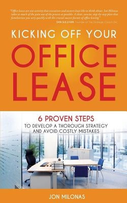 Kicking Off Your Office Lease: 6 Proven Steps to Develop a Thorough Strategy and Avoid Costly Mistakes by Milonas, Jon