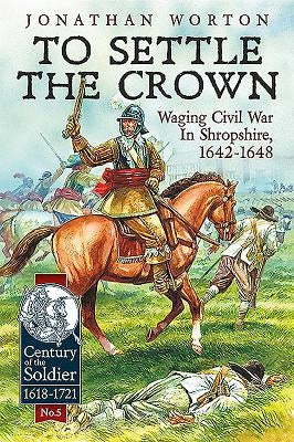 To Settle the Crown: Volume 1 - Waging Civil War in Shropshire, 1642-1648 by Worton, Jonathan