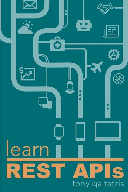 Learn REST APIs: Your guide to how to find, learn, and connect to the REST APIs that powers the Internet of Things revolution. by Gaitatzis, Tony