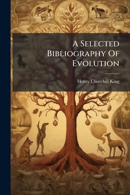 A Selected Bibliography Of Evolution by King, Henry Churchill