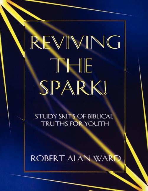Reviving The Spark!: Study Skits Of Biblical Truths For Youth by Ward, Robert Alan